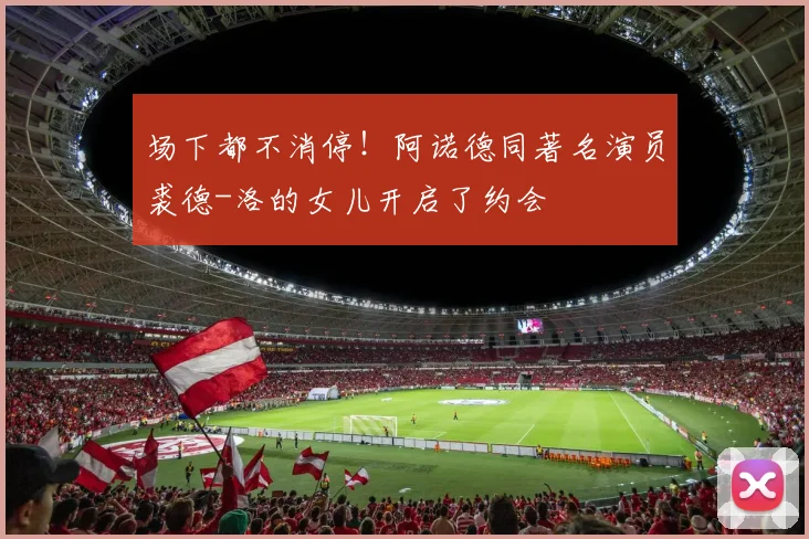 场下都不消停！阿诺德同著名演员裘德-洛的女儿开启了约会