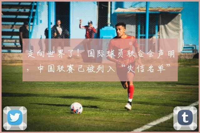 走向世界了！国际球员联合会声明，中国联赛已被列入“失信名单”