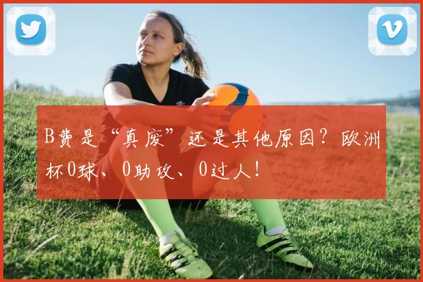 B费是“真废”还是其他原因？欧洲杯0球、0助攻、0过人！