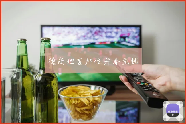德尚坦言帅位并非无忧