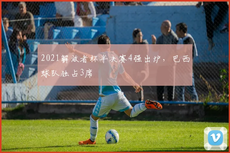 2021解放者杯半决赛4强出炉，巴西球队独占3席