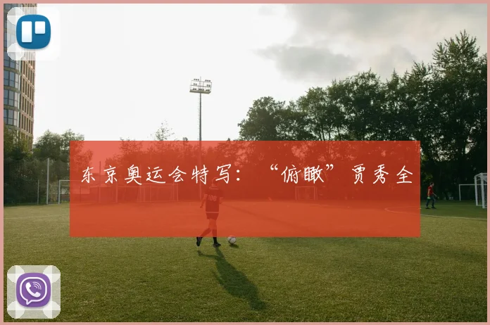 东京奥运会特写：“俯瞰”贾秀全