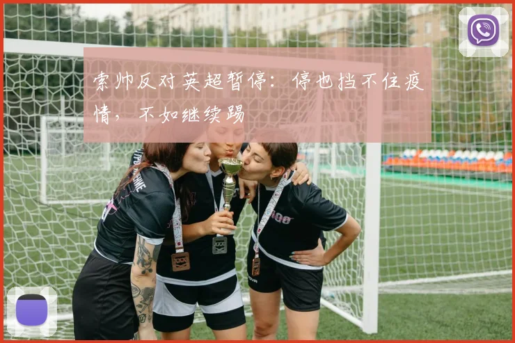 索帅反对英超暂停：停也挡不住疫情，不如继续踢