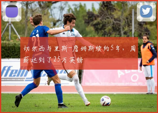 切尔西与里斯-詹姆斯续约5年，周薪达到了25万英镑