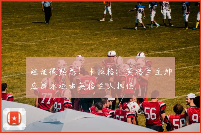 这话很熟悉！卡拉格：英格兰主帅应该永远由英格兰人担任