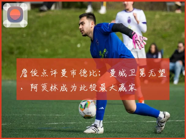 詹俊点评曼市德比：曼城卫冕无望，阿莫林成为此役最大赢家