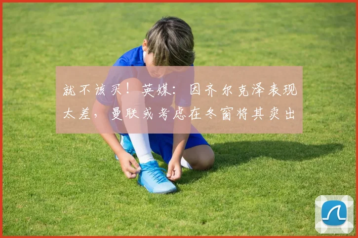 就不该买！英媒：因齐尔克泽表现太差，曼联或考虑在冬窗将其卖出