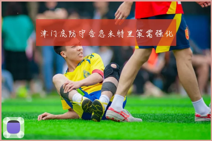 津门虎防守告急米特里策需强化