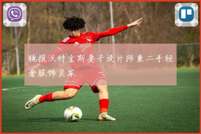 镜报沃特金斯妻子设计师兼二手轻奢服饰卖家