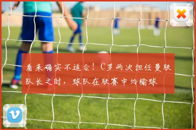 看来确实不适合！C罗两次担任曼联队长之时，球队在联赛中均输球