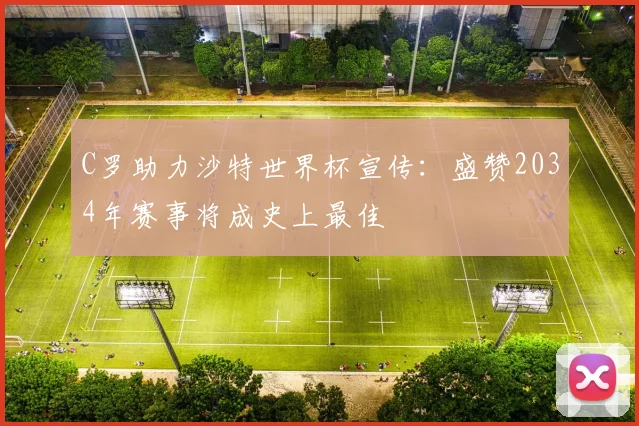 C罗助力沙特世界杯宣传：盛赞2034年赛事将成史上最佳