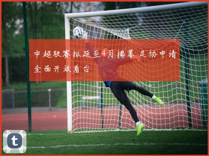 中超联赛拟延至4月揭幕 足协申请全面开放看台
