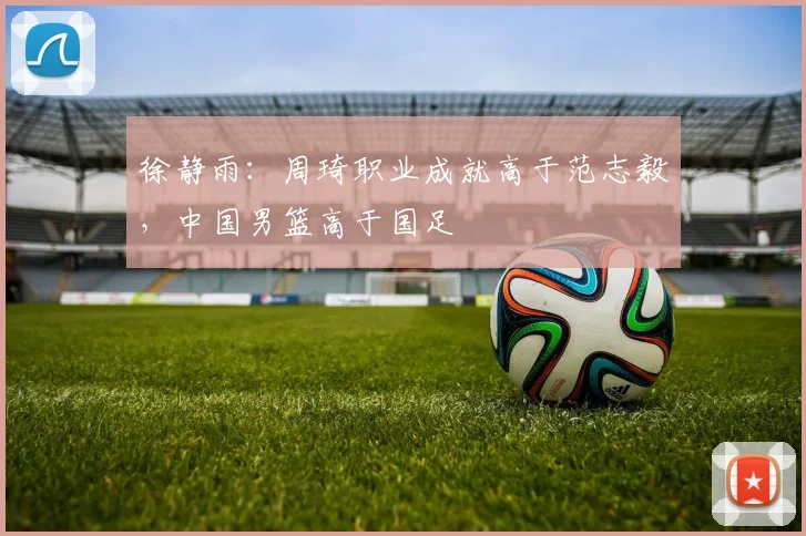 徐静雨：周琦职业成就高于范志毅，中国男篮高于国足
