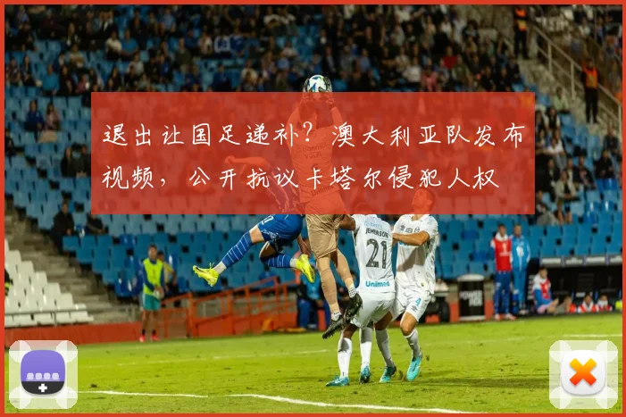退出让国足递补？澳大利亚队发布视频，公开抗议卡塔尔侵犯人权