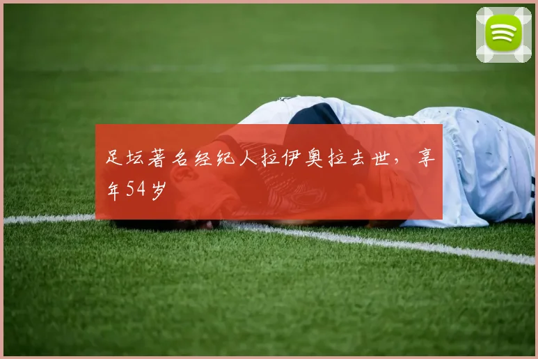 足坛著名经纪人拉伊奥拉去世，享年54岁