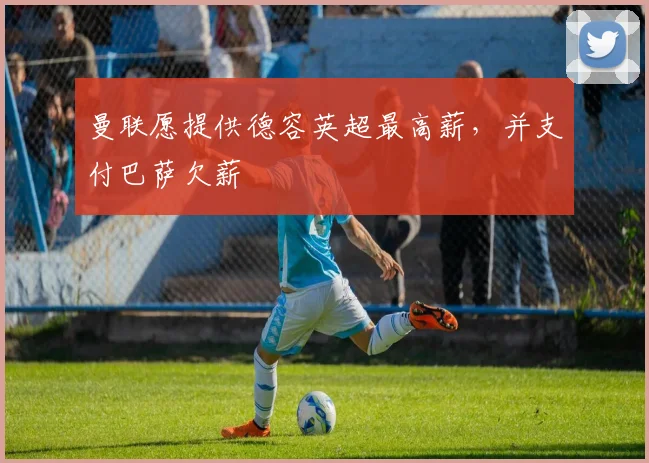 曼联愿提供德容英超最高薪，并支付巴萨欠薪