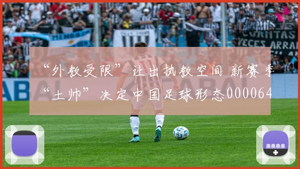 “外教受限”让出执教空间 新赛季“土帅”决定中国足球形态0000644