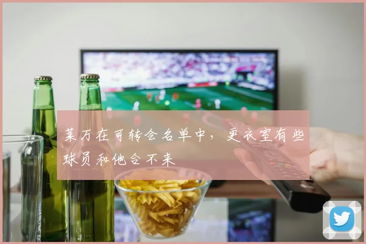 莱万在可转会名单中，更衣室有些球员和他合不来