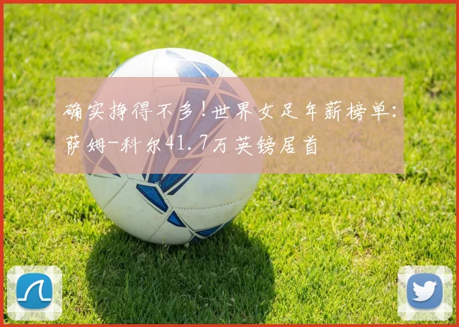 确实挣得不多!世界女足年薪榜单：萨姆-科尔41.7万英镑居首