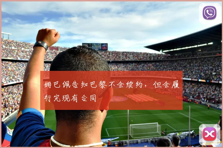 姆巴佩告知巴黎不会续约，但会履行完现有合同