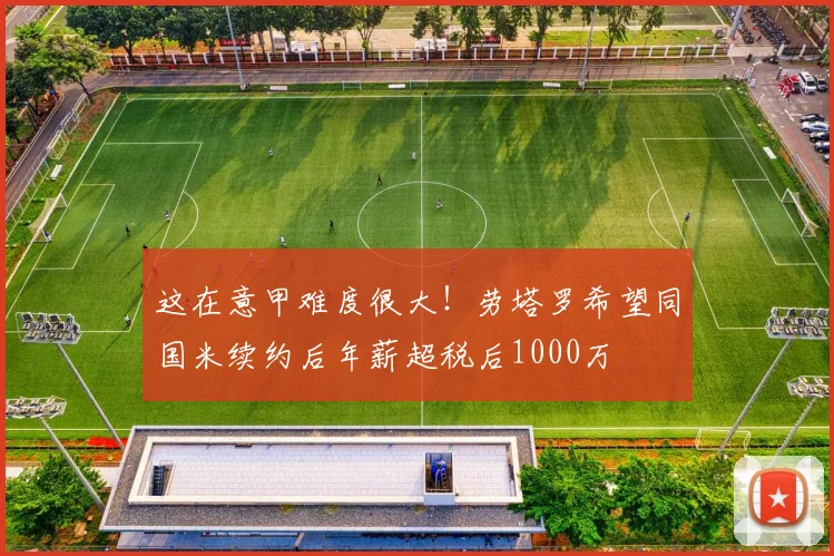 这在意甲难度很大！劳塔罗希望同国米续约后年薪超税后1000万
