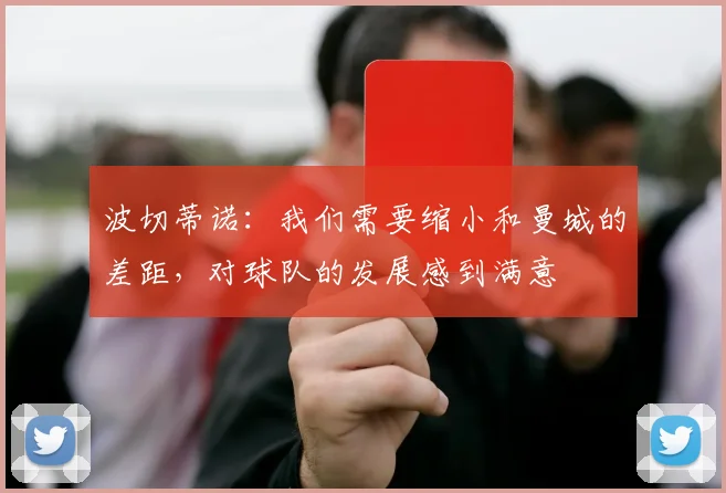 波切蒂诺：我们需要缩小和曼城的差距，对球队的发展感到满意