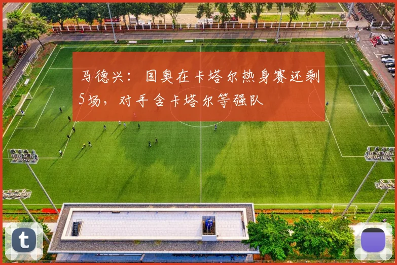 马德兴：国奥在卡塔尔热身赛还剩5场，对手含卡塔尔等强队