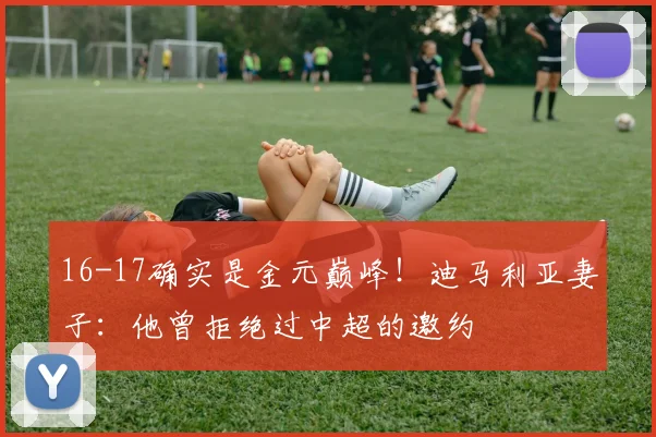 16-17确实是金元巅峰！迪马利亚妻子：他曾拒绝过中超的邀约