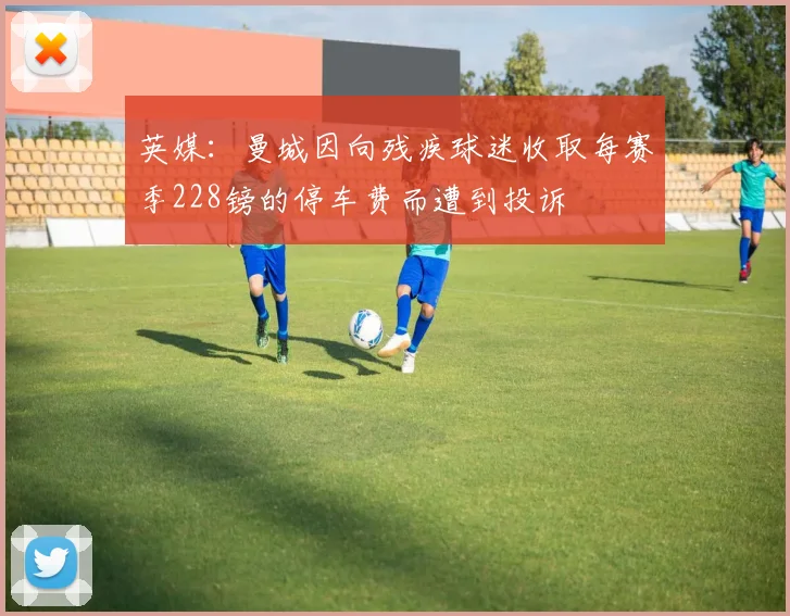 英媒：曼城因向残疾球迷收取每赛季228镑的停车费而遭到投诉