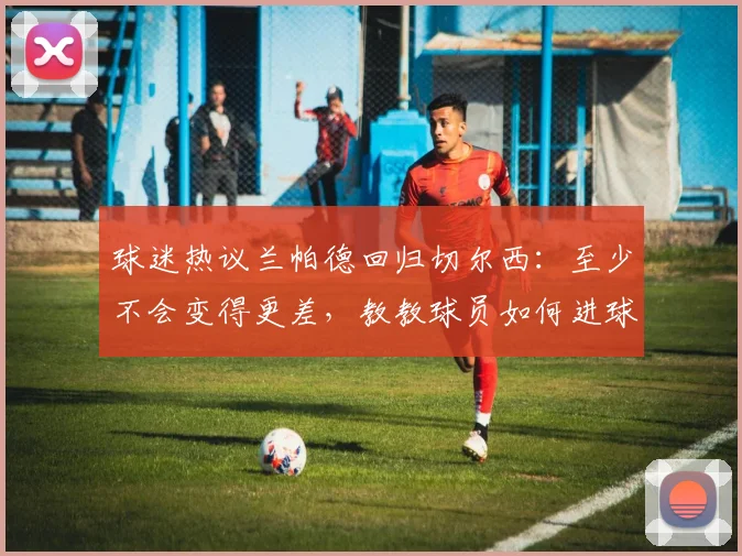 球迷热议兰帕德回归切尔西：至少不会变得更差，教教球员如何进球