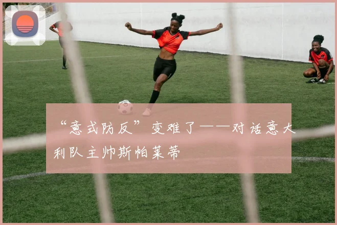 “意式防反”变难了——对话意大利队主帅斯帕莱蒂