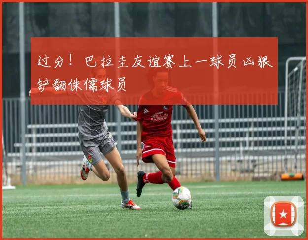 过分！巴拉圭友谊赛上一球员凶狠铲翻侏儒球员