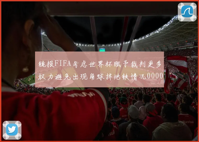 镜报FIFA考虑世界杯赋予裁判更多权力避免出现角球挤地铁情况0000644