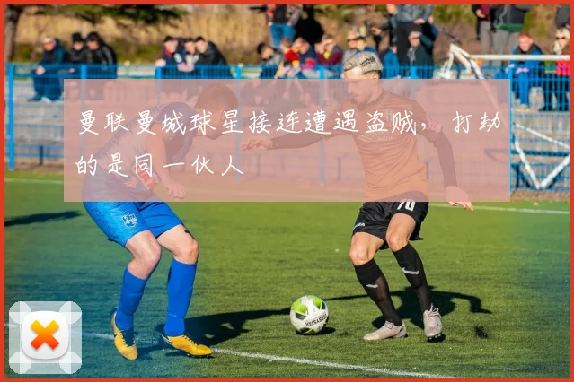 曼联曼城球星接连遭遇盗贼，打劫的是同一伙人