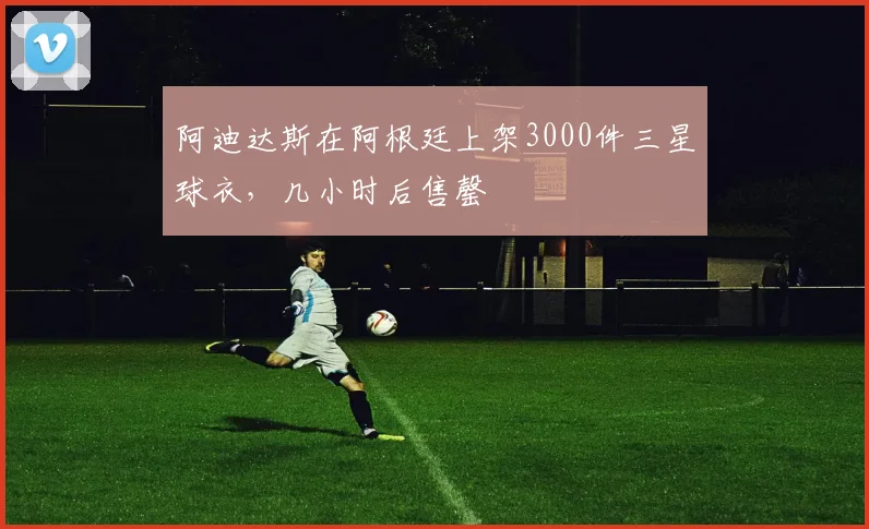 阿迪达斯在阿根廷上架3000件三星球衣，几小时后售罄