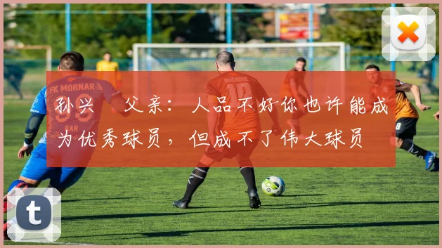 孙兴慜父亲：人品不好你也许能成为优秀球员，但成不了伟大球员