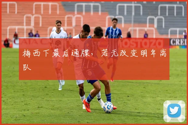 梅西下最后通牒，若无改变明年离队