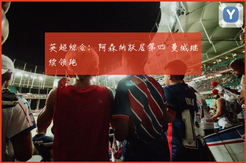 英超综合：阿森纳跃居第四 曼城继续领跑