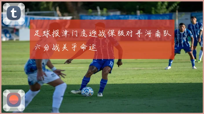 足球报津门虎迎战保级对手河南队六分战关乎命运