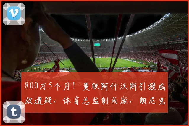 800万5个月！曼联阿什沃斯引援成效遭疑，体育总监制或废，朗尼克无望回归