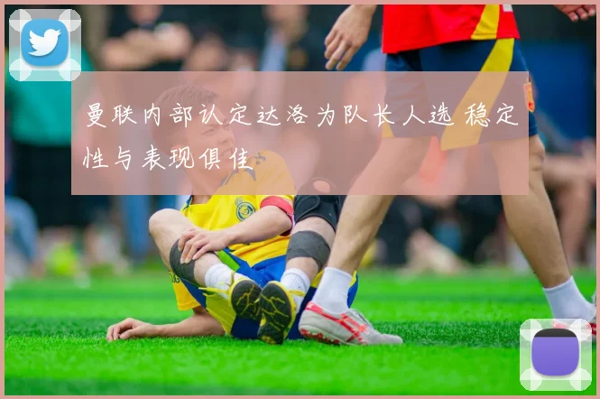 曼联内部认定达洛为队长人选 稳定性与表现俱佳