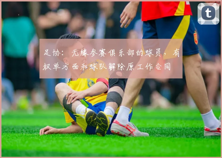 足协：无缘参赛俱乐部的球员，有权单方面和球队解除原工作合同