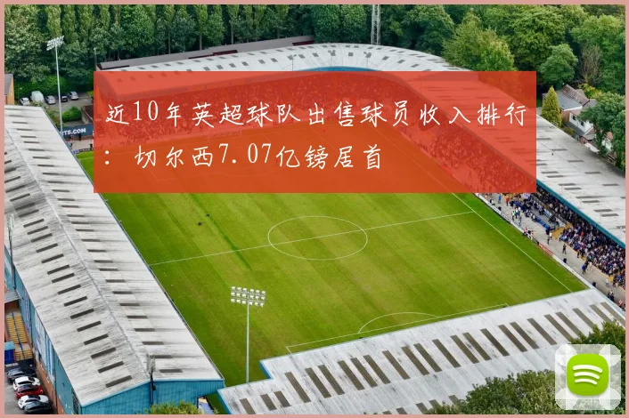 近10年英超球队出售球员收入排行：切尔西7.07亿镑居首