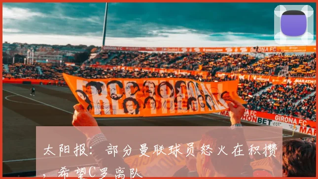 太阳报：部分曼联球员怒火在积攒，希望C罗离队