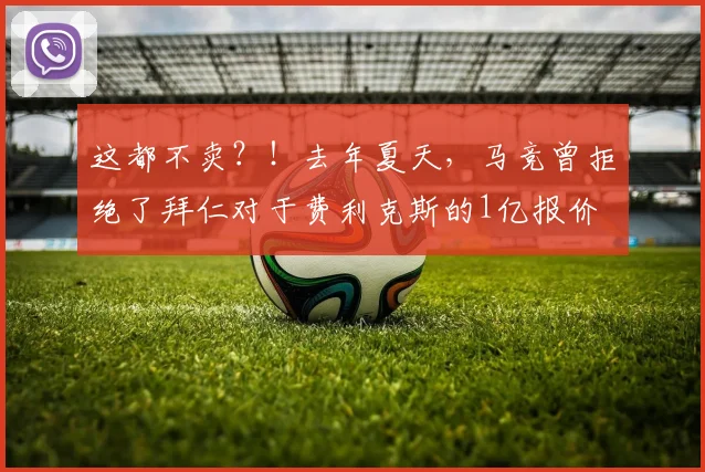 这都不卖？！去年夏天，马竞曾拒绝了拜仁对于费利克斯的1亿报价