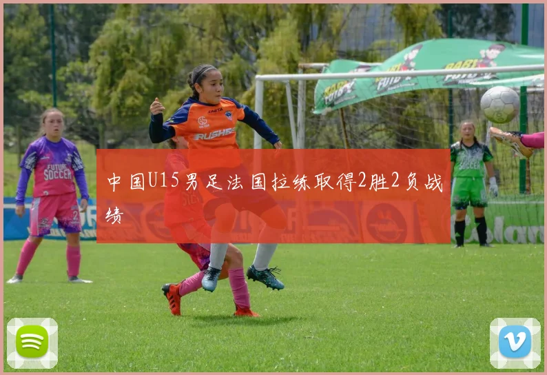 中国U15男足法国拉练取得2胜2负战绩