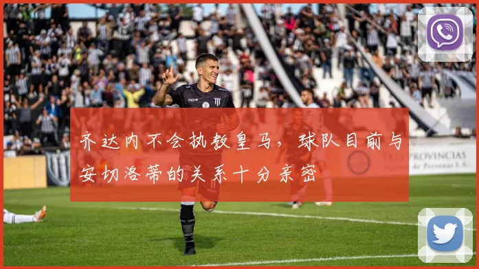 齐达内不会执教皇马，球队目前与安切洛蒂的关系十分亲密
