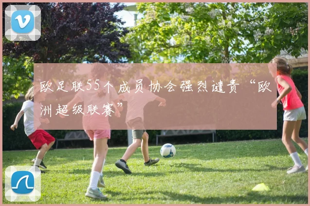 欧足联55个成员协会强烈谴责“欧洲超级联赛”