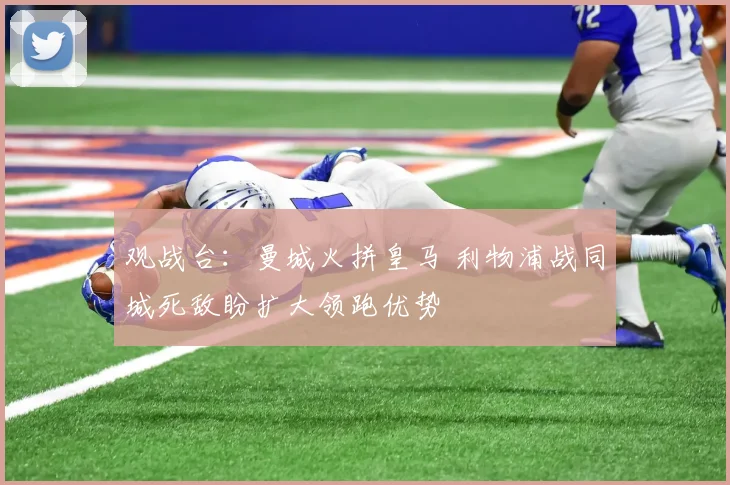 观战台：曼城火拼皇马 利物浦战同城死敌盼扩大领跑优势