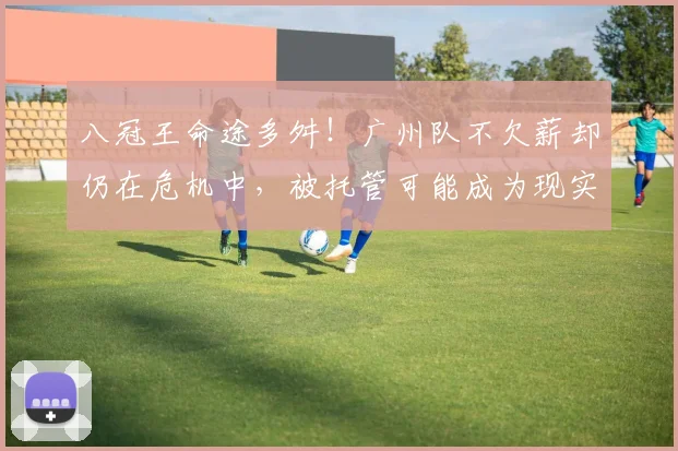 八冠王命途多舛！广州队不欠薪却仍在危机中，被托管可能成为现实